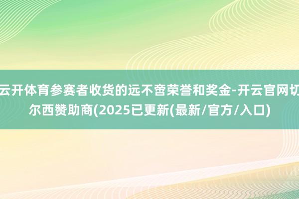 云开体育参赛者收货的远不啻荣誉和奖金-开云官网切尔西赞助商(2025已更新(最新/官方/入口)