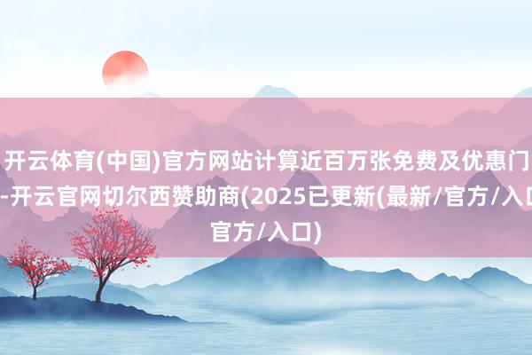 开云体育(中国)官方网站计算近百万张免费及优惠门票-开云官网切尔西赞助商(2025已更新(最新/官方/入口)