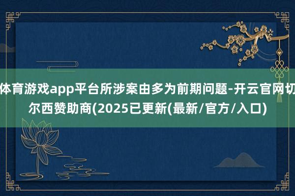 体育游戏app平台所涉案由多为前期问题-开云官网切尔西赞助商(2025已更新(最新/官方/入口)