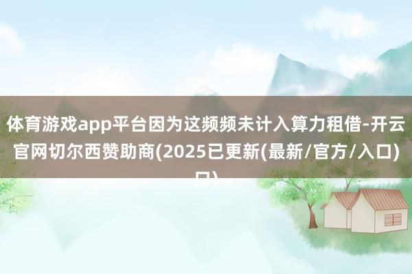 体育游戏app平台因为这频频未计入算力租借-开云官网切尔西赞助商(2025已更新(最新/官方/入口)