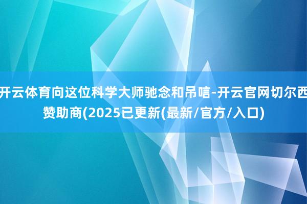 开云体育向这位科学大师驰念和吊唁-开云官网切尔西赞助商(20