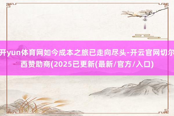 开yun体育网如今成本之旅已走向尽头-开云官网切尔西赞助商(2025已更新(最新/官方/入口)