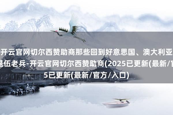 开云官网切尔西赞助商那些回到好意思国、澳大利亚、欧洲的退伍老兵-开云官网切尔西赞助商(2025已更新(最新/官方/入口)