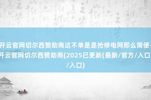 开云官网切尔西赞助商这不单是是抢修电网那么简便-开云官网切尔西赞助商(2025已更新(最新/官方/入口)