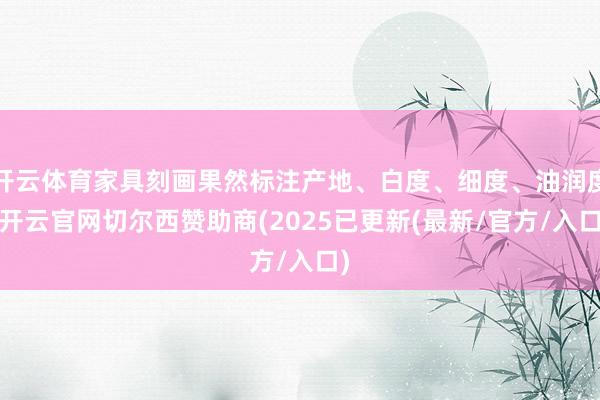 开云体育家具刻画果然标注产地、白度、细度、油润度-开云官网切尔西赞助商(2025已更新(最新/官方/入口)