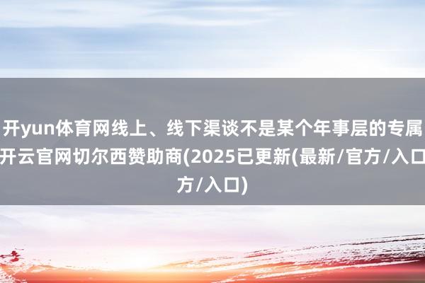 开yun体育网线上、线下渠谈不是某个年事层的专属-开云官网切尔西赞助商(2025已更新(最新/官方/入口)