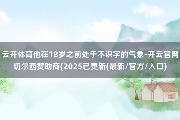 云开体育他在18岁之前处于不识字的气象-开云官网切尔西赞助商(2025已更新(最新/官方/入口)