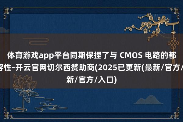 体育游戏app平台同期保捏了与 CMOS 电路的都备兼容性-开云官网切尔西赞助商(2025已更新(最新/官方/入口)