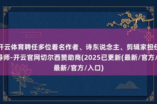 开云体育聘任多位着名作者、诗东说念主、剪辑家担任行业导师-开云官网切尔西赞助商(2025已更新(最新/官方/入口)