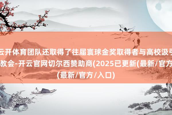 云开体育团队还取得了往届寰球金奖取得者与高校汲引的专科教会-开云官网切尔西赞助商(2025已更新(最新/官方/入口)