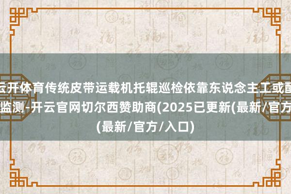 云开体育传统皮带运载机托辊巡检依靠东说念主工或配置成像监测-开云官网切尔西赞助商(2025已更新(最新/官方/入口)