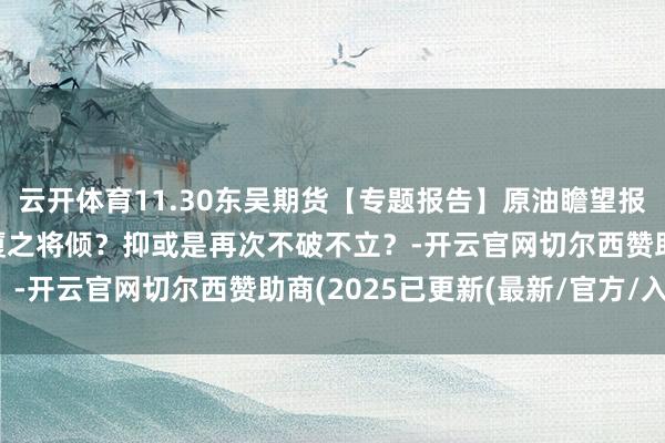 云开体育11.30东吴期货【专题报告】原油瞻望报告-OPEC会议:扶大厦之将倾?抑或是再次不破不立?-开云官网切尔西赞助商(2025已更新(最新/官方/入口)