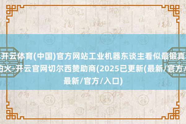 开云体育(中国)官方网站工业机器东谈主看似最锻真金不怕火-开云官网切尔西赞助商(2025已更新(最新/官方/入口)