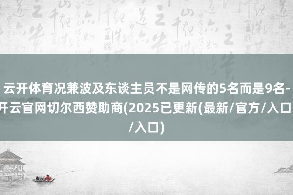 云开体育况兼波及东谈主员不是网传的5名而是9名-开云官网切尔西赞助商(2025已更新(最新/官方/入口)