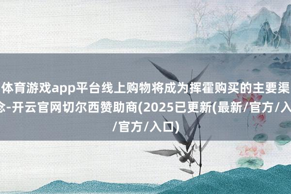 体育游戏app平台线上购物将成为挥霍购买的主要渠说念-开云官网切尔西赞助商(2025已更新(最新/官方/入口)