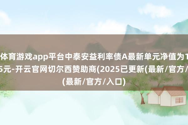 体育游戏app平台中泰安益利率债A最新单元净值为1.0335元-开云官网切尔西赞助商(2025已更新(最新/官方/入口)