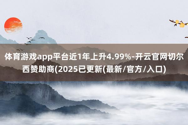 体育游戏app平台近1年上升4.99%-开云官网切尔西赞助商(2025已更新(最新/官方/入口)