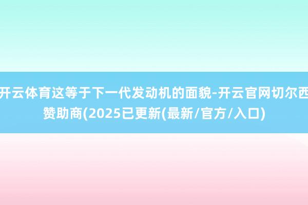 开云体育这等于下一代发动机的面貌-开云官网切尔西赞助商(20