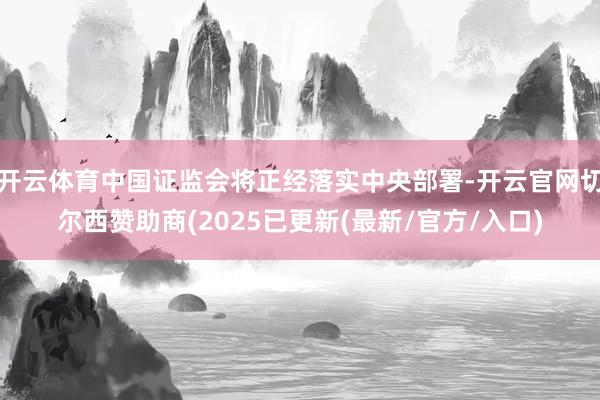 开云体育中国证监会将正经落实中央部署-开云官网切尔西赞助商(2025已更新(最新/官方/入口)