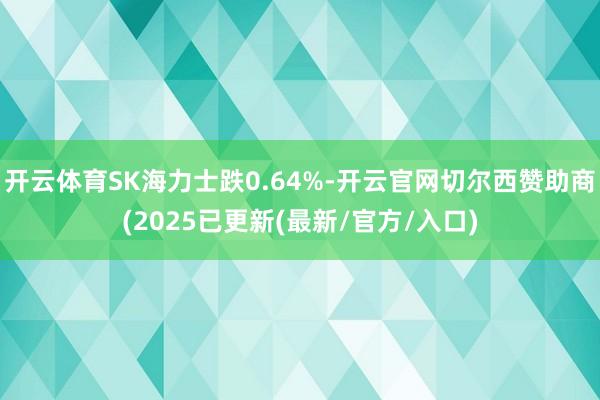 开云体育SK海力士跌0.64%-开云官网切尔西赞助商(2025已更新(最新/官方/入口)