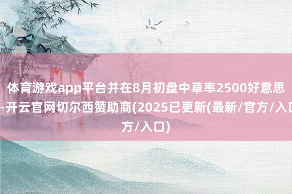 体育游戏app平台并在8月初盘中草率2500好意思元-开云官网切尔西赞助商(2025已更新(最新/官方/入口)