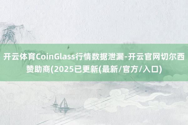 开云体育CoinGlass行情数据泄漏-开云官网切尔西赞助商(2025已更新(最新/官方/入口)