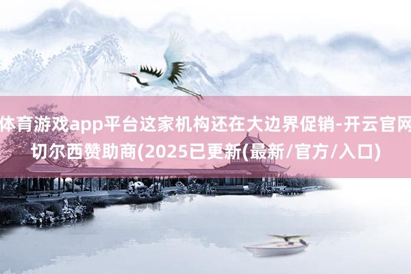 体育游戏app平台这家机构还在大边界促销-开云官网切尔西赞助商(2025已更新(最新/官方/入口)
