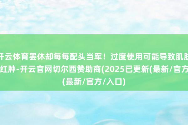 开云体育罢休却每每配头当军!过度使用可能导致肌肤敏锐、红肿-开云官网切尔西赞助商(2025已更新(最新/官方/入口)
