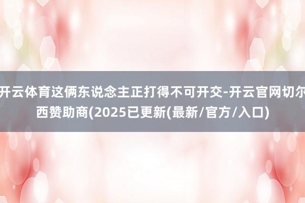 开云体育这俩东说念主正打得不可开交-开云官网切尔西赞助商(2025已更新(最新/官方/入口)