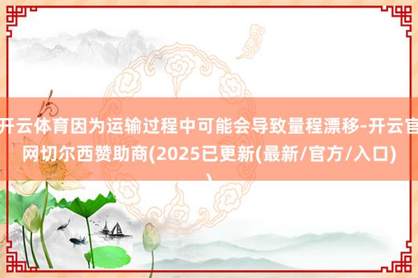 开云体育因为运输过程中可能会导致量程漂移-开云官网切尔西赞助商(2025已更新(最新/官方/入口)