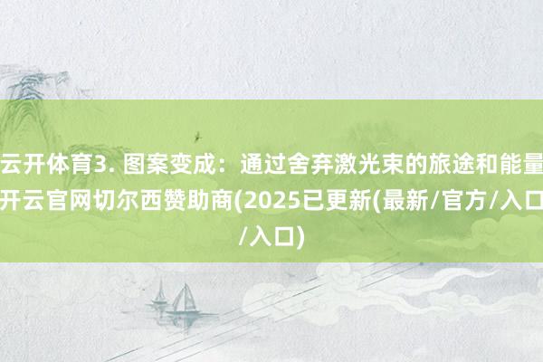 云开体育3. 图案变成：通过舍弃激光束的旅途和能量-开云官网切尔西赞助商(2025已更新(最新/官方/入口)