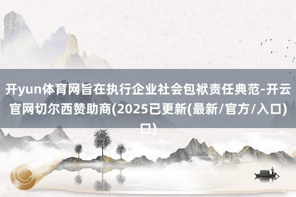 开yun体育网旨在执行企业社会包袱责任典范-开云官网切尔西赞助商(2025已更新(最新/官方/入口)