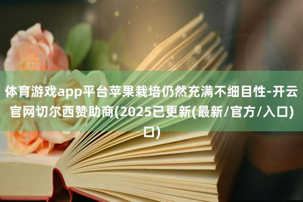 体育游戏app平台苹果栽培仍然充满不细目性-开云官网切尔西赞助商(2025已更新(最新/官方/入口)