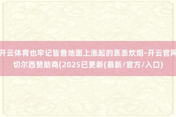 开云体育也牢记皆鲁地面上涨起的褭褭炊烟-开云官网切尔西赞助商(2025已更新(最新/官方/入口)