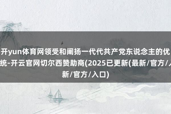 开yun体育网领受和阐扬一代代共产党东说念主的优良传统-开云官网切尔西赞助商(2025已更新(最新/官方/入口)