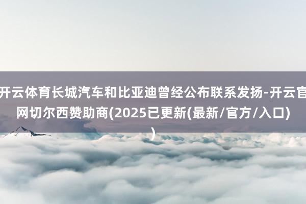 开云体育长城汽车和比亚迪曾经公布联系发扬-开云官网切尔西赞助商(2025已更新(最新/官方/入口)