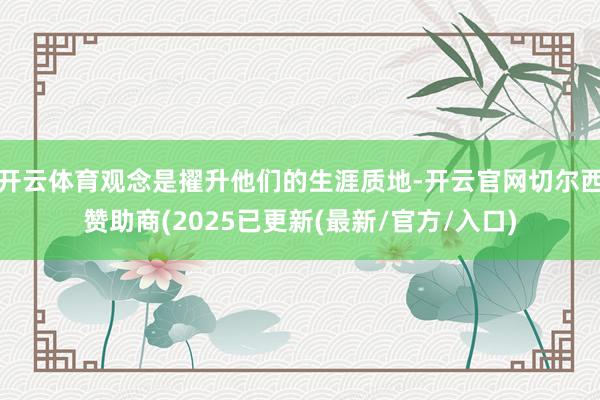开云体育观念是擢升他们的生涯质地-开云官网切尔西赞助商(2025已更新(最新/官方/入口)
