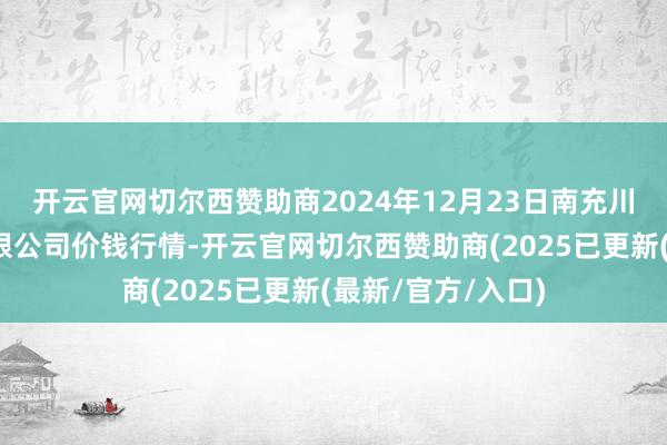 开云官网切尔西赞助商2024年12月23日南充川北农产物交游有限公司价钱行情-开云官网切尔西赞助商(2025已更新(最新/官方/入口)