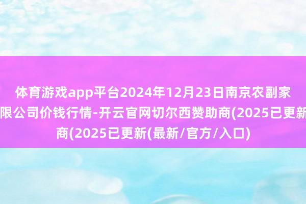 体育游戏app平台2024年12月23日南京农副家具物发配送中心有限公司价钱行情-开云官网切尔西赞助商(2025已更新(最新/官方/入口)