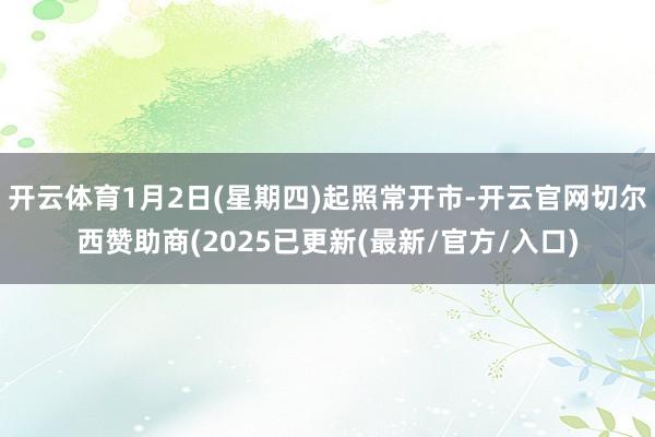 开云体育1月2日(星期四)起照常开市-开云官网切尔西赞助商(2025已更新(最新/官方/入口)