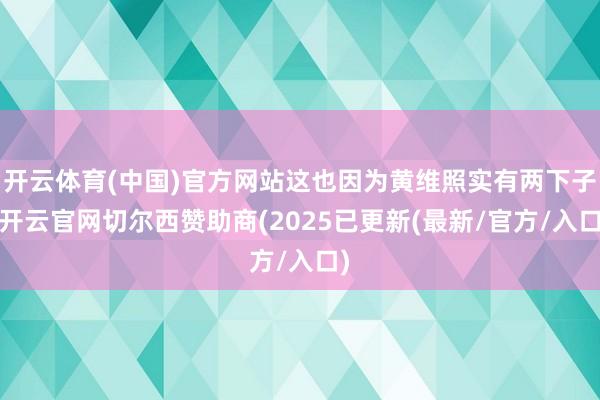开云体育(中国)官方网站这也因为黄维照实有两下子-开云官网切尔西赞助商(2025已更新(最新/官方/入口)