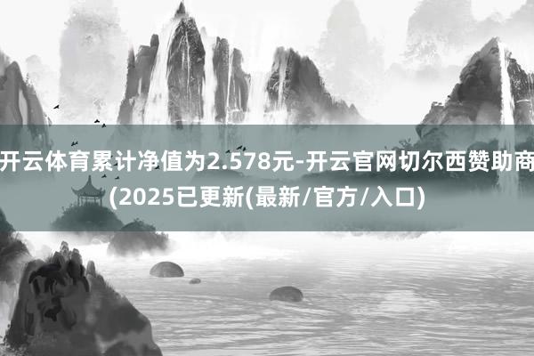 开云体育累计净值为2.578元-开云官网切尔西赞助商(2025已更新(最新/官方/入口)