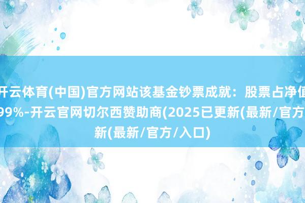 开云体育(中国)官方网站该基金钞票成就：股票占净值比97.99%-开云官网切尔西赞助商(2025已更新(最新/官方/入口)