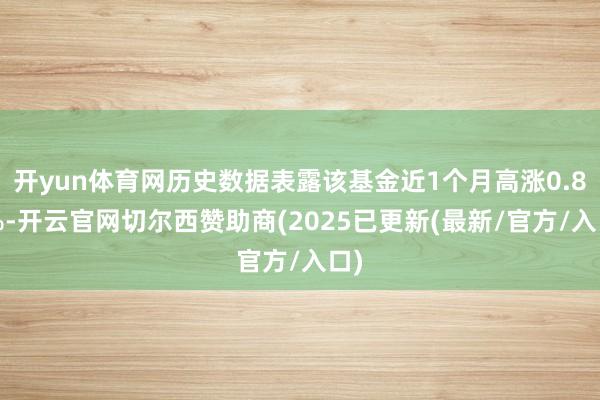 开yun体育网历史数据表露该基金近1个月高涨0.84%-开云官网切尔西赞助商(2025已更新(最新/官方/入口)