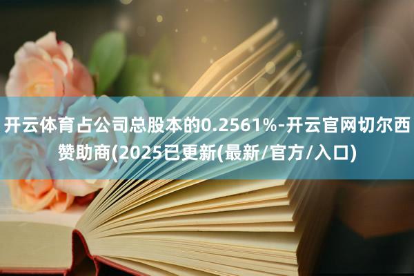开云体育占公司总股本的0.2561%-开云官网切尔西赞助商(2025已更新(最新/官方/入口)