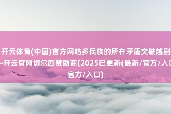 开云体育(中国)官方网站多民族的所在矛盾突破越剧烈-开云官网切尔西赞助商(2025已更新(最新/官方/入口)