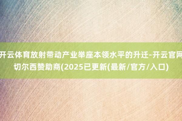 开云体育放射带动产业举座本领水平的升迁-开云官网切尔西赞助商(2025已更新(最新/官方/入口)