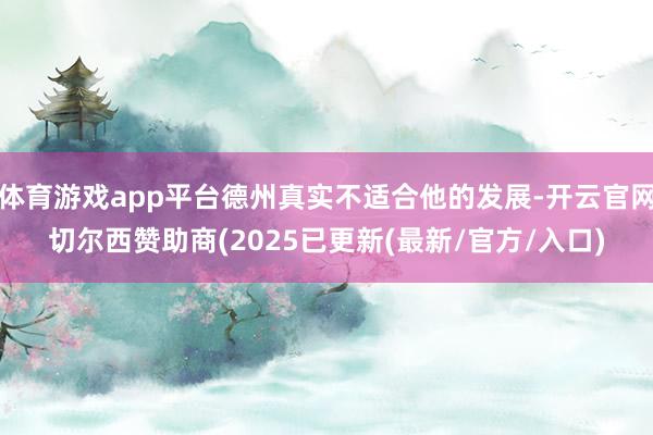 体育游戏app平台德州真实不适合他的发展-开云官网切尔西赞助商(2025已更新(最新/官方/入口)