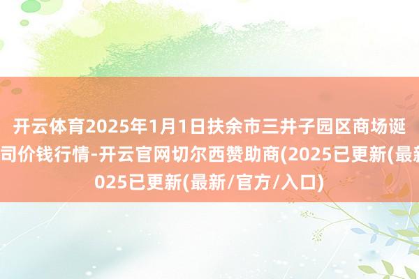 开云体育2025年1月1日扶余市三井子园区商场诞生运营有限公司价钱行情-开云官网切尔西赞助商(2025已更新(最新/官方/入口)