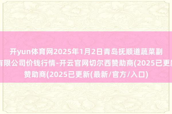 开yun体育网2025年1月2日青岛抚顺道蔬菜副食物批发阛阓股份有限公司价钱行情-开云官网切尔西赞助商(2025已更新(最新/官方/入口)